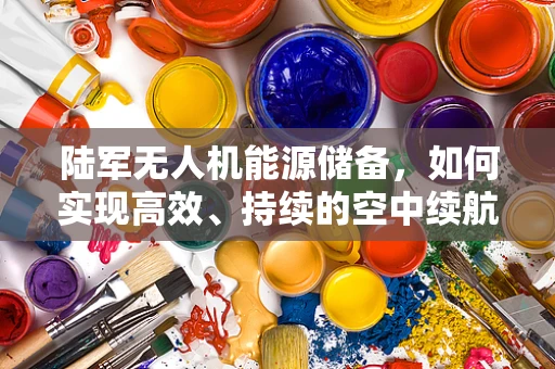 陆军无人机能源储备，如何实现高效、持续的空中续航？