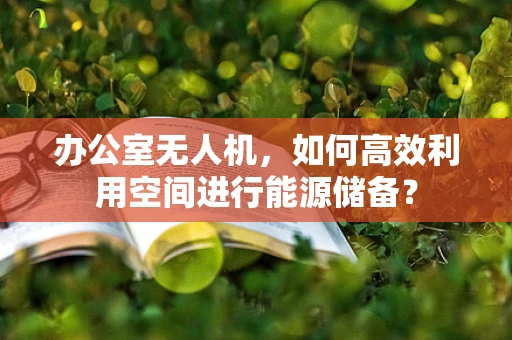 办公室无人机，如何高效利用空间进行能源储备？