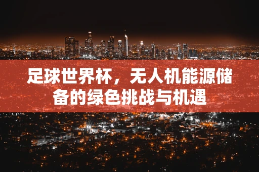 足球世界杯，无人机能源储备的绿色挑战与机遇