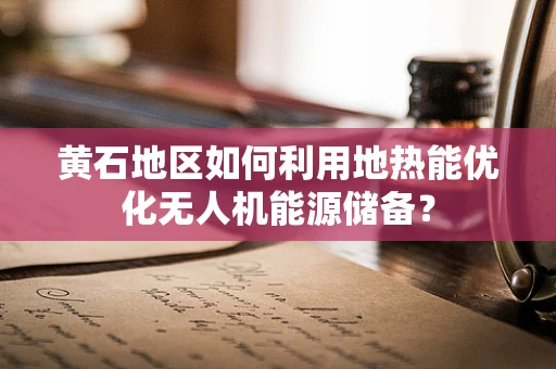 黄石地区如何利用地热能优化无人机能源储备？