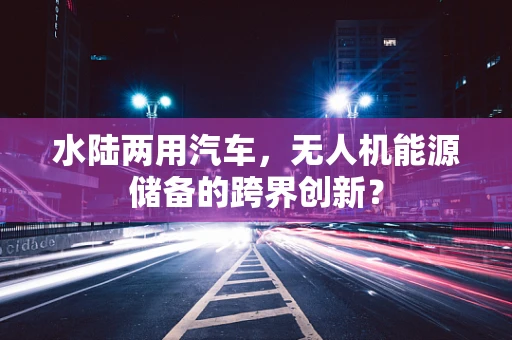 水陆两用汽车，无人机能源储备的跨界创新？