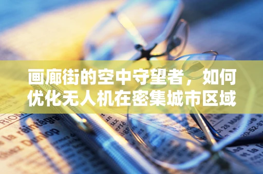 画廊街的空中守望者，如何优化无人机在密集城市区域的能源储备策略？