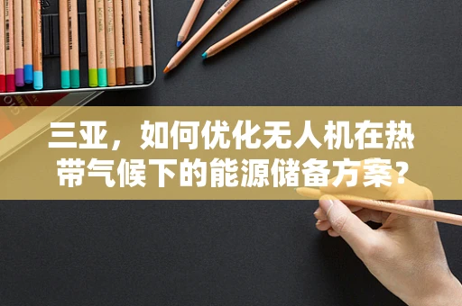 三亚，如何优化无人机在热带气候下的能源储备方案？