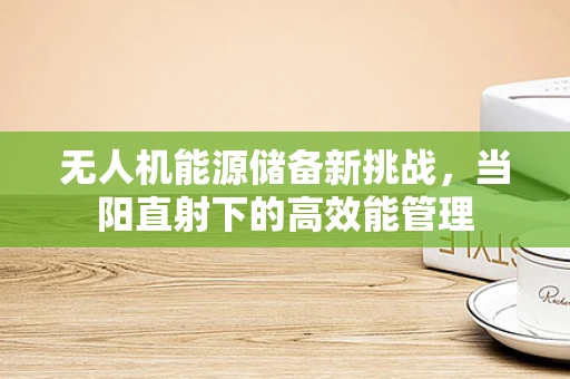 无人机能源储备新挑战，当阳直射下的高效能管理