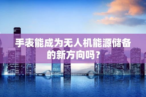 手表能成为无人机能源储备的新方向吗？