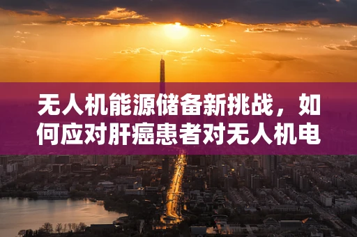 无人机能源储备新挑战，如何应对肝癌患者对无人机电池的潜在影响？