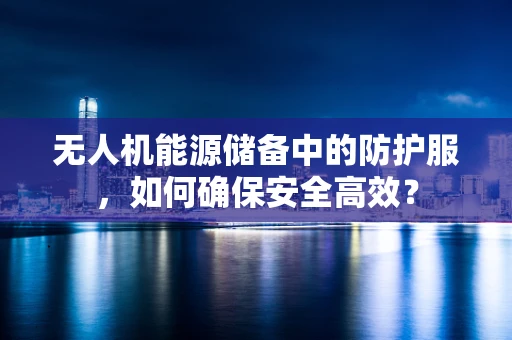 无人机能源储备中的防护服，如何确保安全高效？