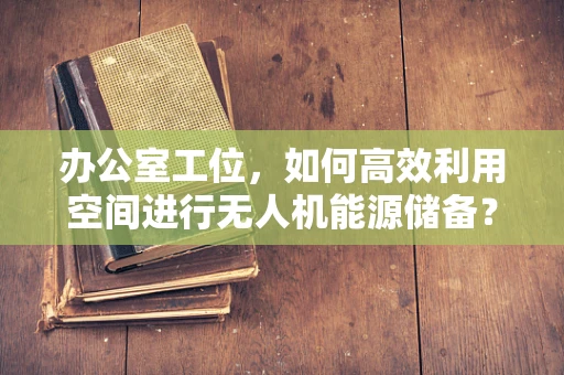 办公室工位，如何高效利用空间进行无人机能源储备？