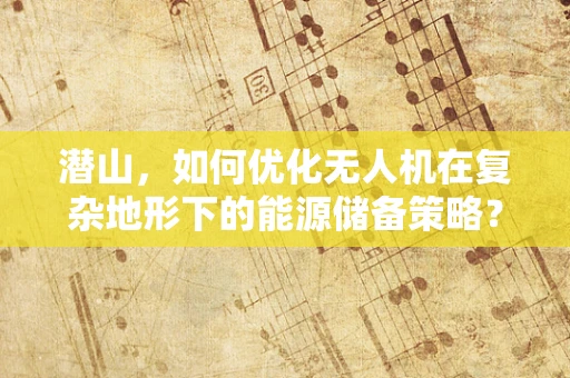 潜山，如何优化无人机在复杂地形下的能源储备策略？