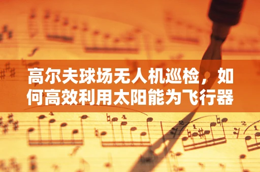 高尔夫球场无人机巡检，如何高效利用太阳能为飞行器续航？