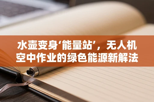 水壶变身‘能量站’，无人机空中作业的绿色能源新解法？