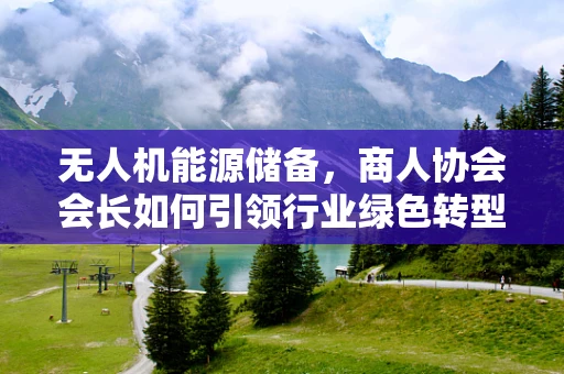 无人机能源储备，商人协会会长如何引领行业绿色转型？