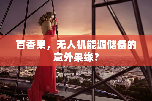 百香果，无人机能源储备的意外果缘？