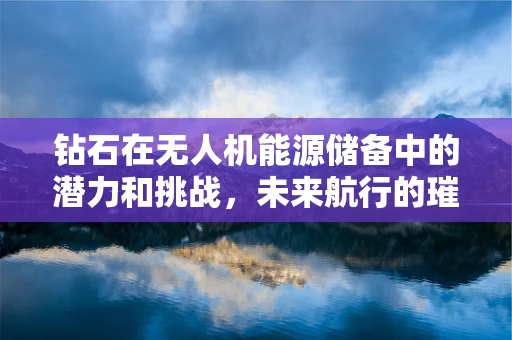 钻石在无人机能源储备中的潜力和挑战，未来航行的璀璨之谜？