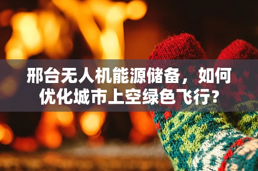 邢台无人机能源储备，如何优化城市上空绿色飞行？