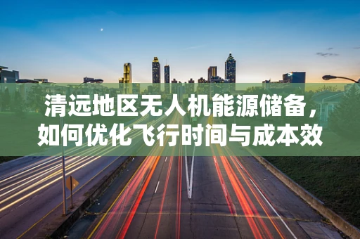 清远地区无人机能源储备，如何优化飞行时间与成本效益？
