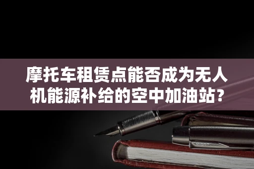 摩托车租赁点能否成为无人机能源补给的空中加油站？