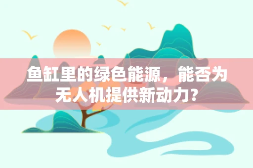 鱼缸里的绿色能源，能否为无人机提供新动力？