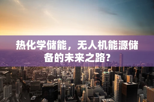 热化学储能，无人机能源储备的未来之路？
