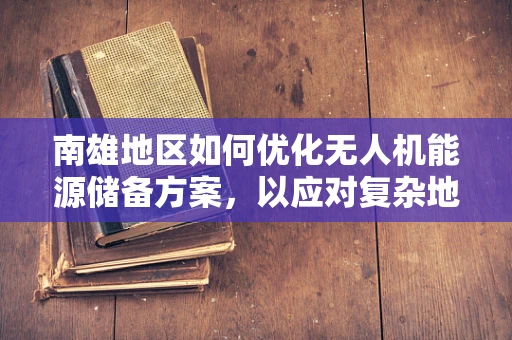南雄地区如何优化无人机能源储备方案，以应对复杂地形挑战？