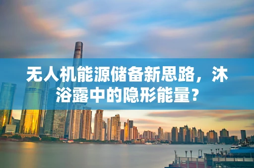 无人机能源储备新思路，沐浴露中的隐形能量？