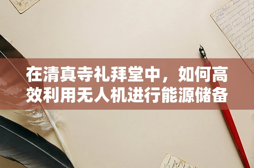 在清真寺礼拜堂中，如何高效利用无人机进行能源储备的优化策略？