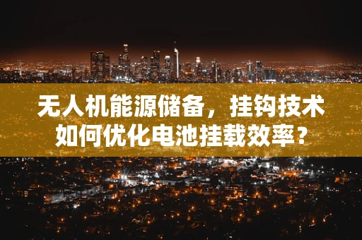 无人机能源储备，挂钩技术如何优化电池挂载效率？