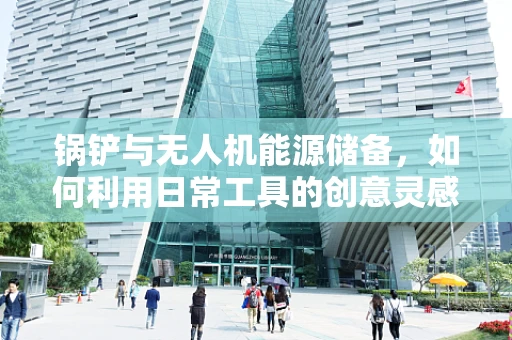 锅铲与无人机能源储备，如何利用日常工具的创意灵感？