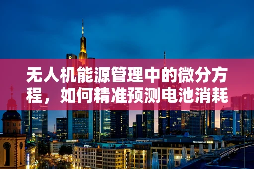 无人机能源管理中的微分方程，如何精准预测电池消耗？