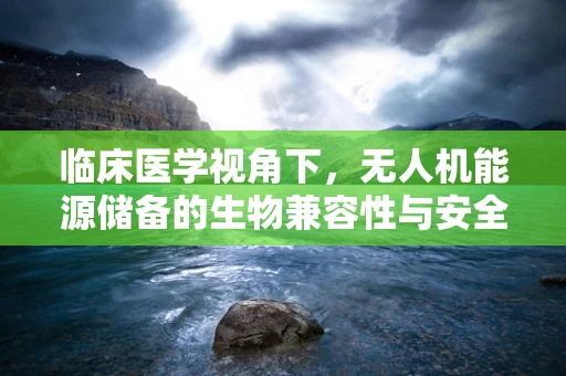 临床医学视角下，无人机能源储备的生物兼容性与安全挑战
