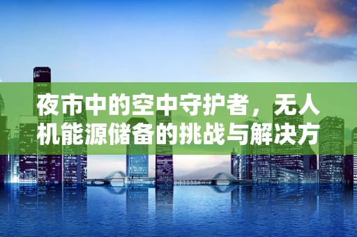 夜市中的空中守护者，无人机能源储备的挑战与解决方案
