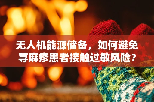 无人机能源储备，如何避免荨麻疹患者接触过敏风险？