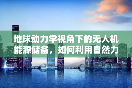地球动力学视角下的无人机能源储备，如何利用自然力量优化飞行续航？