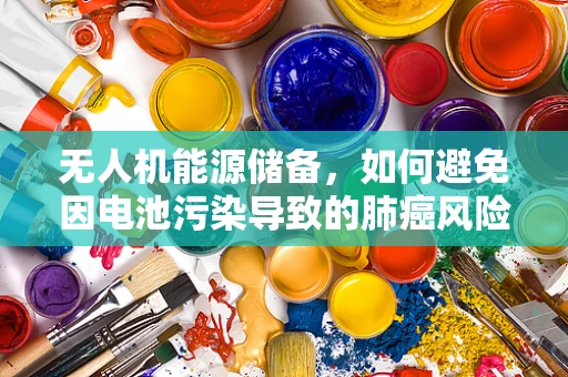 无人机能源储备，如何避免因电池污染导致的肺癌风险？