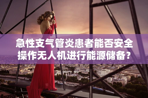 急性支气管炎患者能否安全操作无人机进行能源储备？