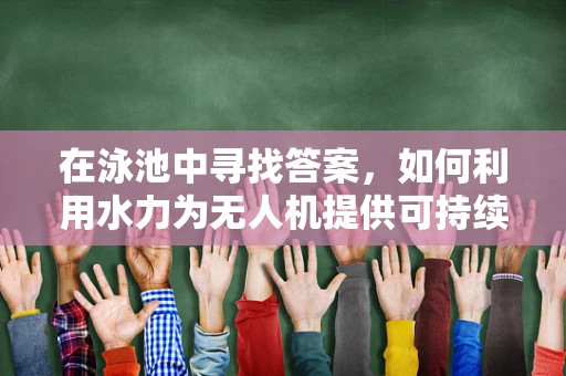 在泳池中寻找答案，如何利用水力为无人机提供可持续能源？