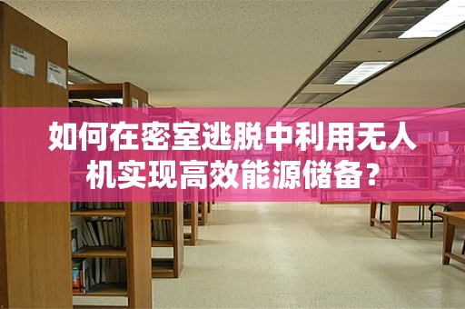 如何在密室逃脱中利用无人机实现高效能源储备？