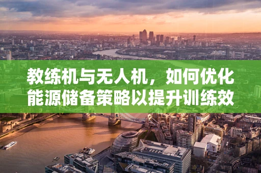 教练机与无人机，如何优化能源储备策略以提升训练效率？
