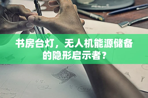 书房台灯，无人机能源储备的隐形启示者？
