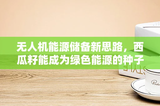 无人机能源储备新思路，西瓜籽能成为绿色能源的种子吗？