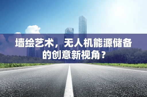 墙绘艺术，无人机能源储备的创意新视角？