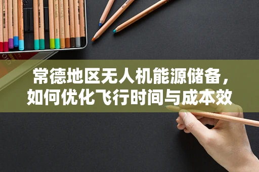 常德地区无人机能源储备，如何优化飞行时间与成本效益？