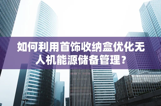 如何利用首饰收纳盒优化无人机能源储备管理？