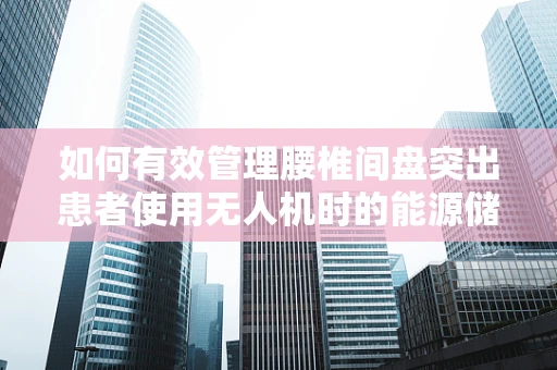 如何有效管理腰椎间盘突出患者使用无人机时的能源储备？