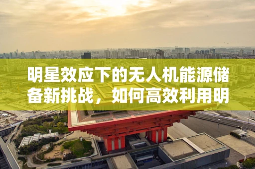 明星效应下的无人机能源储备新挑战，如何高效利用明星代言提升公众对清洁能源的认知？