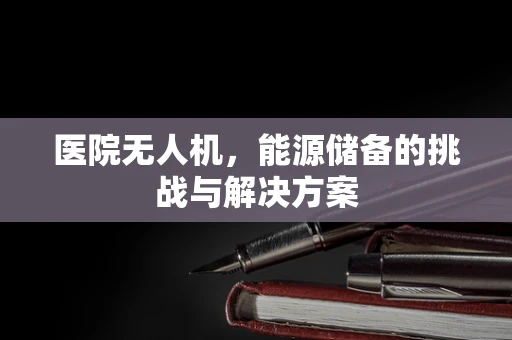 医院无人机，能源储备的挑战与解决方案