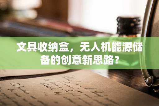 文具收纳盒，无人机能源储备的创意新思路？