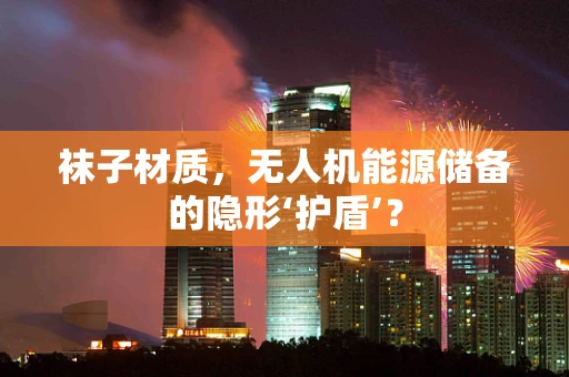 袜子材质，无人机能源储备的隐形‘护盾’？