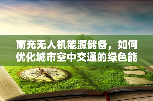 南充无人机能源储备，如何优化城市空中交通的绿色能源解决方案？