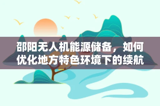 邵阳无人机能源储备，如何优化地方特色环境下的续航能力？